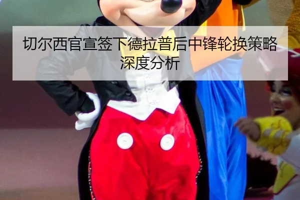 切尔西官宣签下德拉普后中锋轮换策略深度分析